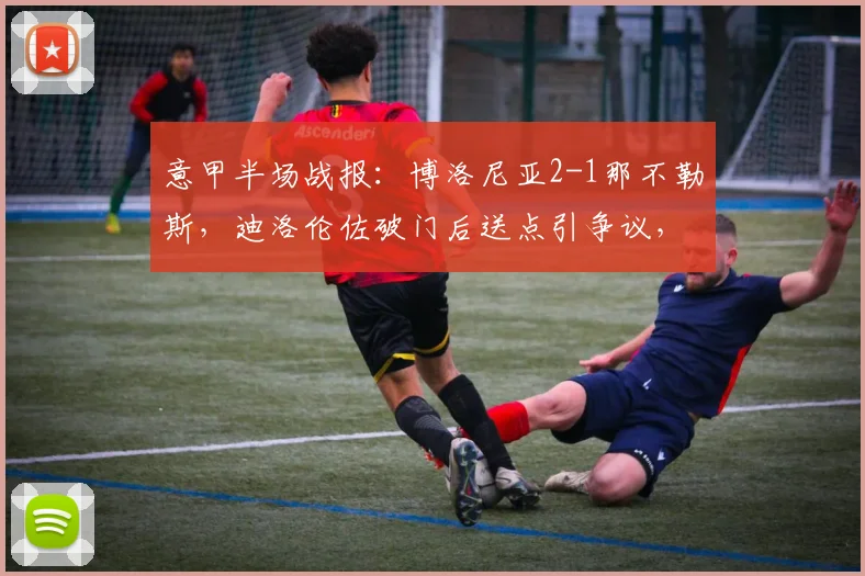 意甲半场战报：博洛尼亚2-1那不勒斯，迪洛伦佐破门后送点引争议，附全场技术统计深度解读