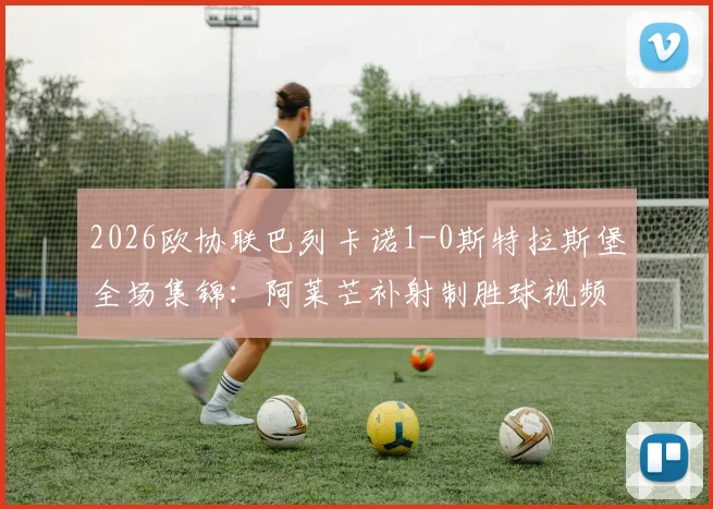 2026欧协联巴列卡诺1-0斯特拉斯堡全场集锦：阿莱芒补射制胜球视频回放及半场战况解析