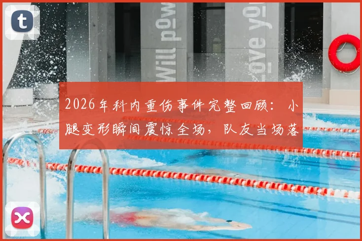 2026年科内重伤事件完整回顾:小腿变形瞬间震惊全场,队友当场落泪,伤情与影响全解析