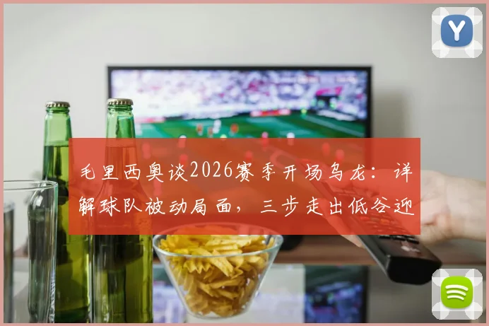 毛里西奥谈2026赛季开场乌龙:详解球队被动局面,三步走出低谷迎战关键赛程