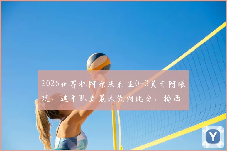 2026世界杯阿尔及利亚0-3负于阿根廷，追平队史最大失利比分，梅西接班人表现分析