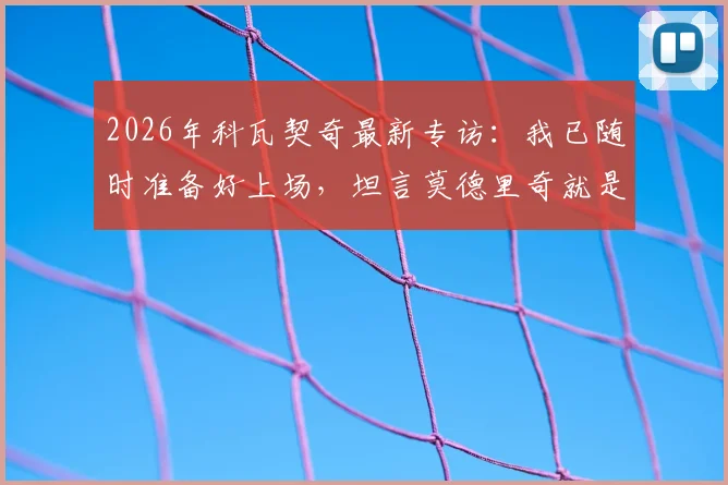 2026年科瓦契奇最新专访：我已随时准备好上场，坦言莫德里奇就是所有年轻球员的榜样和标杆