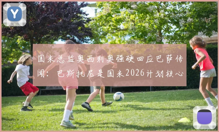 国米总监奥西利奥强硬回应巴萨传闻:巴斯托尼是国米2026计划核心,无离队可能