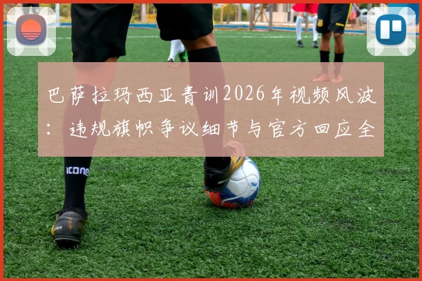 巴萨拉玛西亚青训2026年视频风波：违规旗帜争议细节与官方回应全解析，球迷反响一览