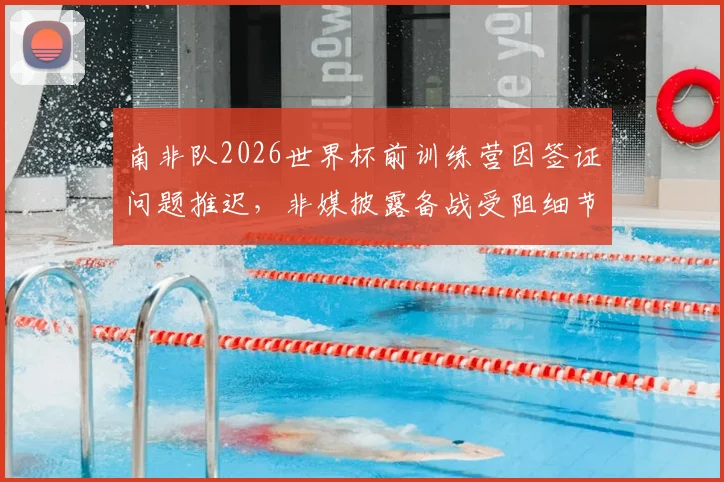 南非队2026世界杯前训练营因签证问题推迟，非媒披露备战受阻细节