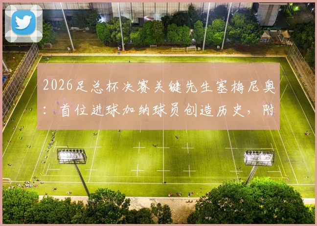2026足总杯决赛关键先生塞梅尼奥:首位进球加纳球员创造历史,附进球视频回顾与生涯数据解读