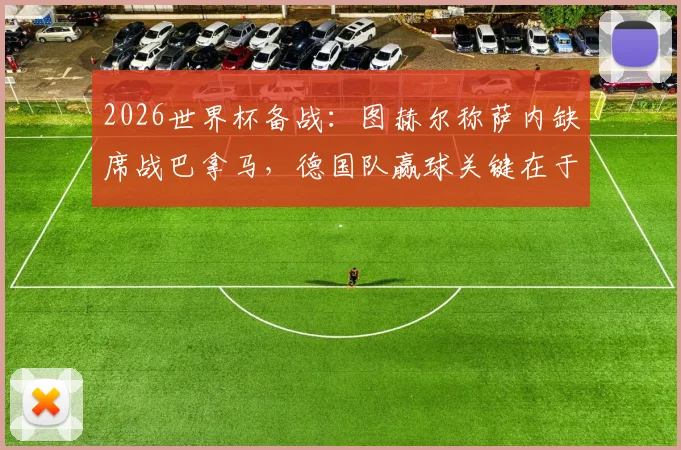2026世界杯备战：图赫尔称萨内缺席战巴拿马，德国队赢球关键在于三大细节优化