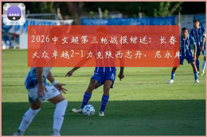 2026中女超第三轮战报综述：长春大众卓越2-1力克陕西志丹，尼永库鲁梅开二度，附积分榜最新排名及两队阵容实力分析