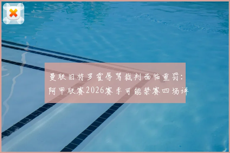 曼联旧将罗霍辱骂裁判面临重罚:阿甲联赛2026赛季可能禁赛四场详细解析
