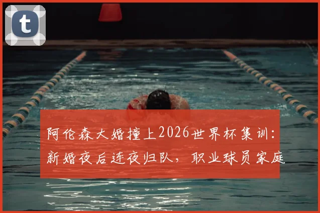 阿伦森大婚撞上2026世界杯集训:新婚夜后连夜归队,职业球员家庭与事业如何兼顾?