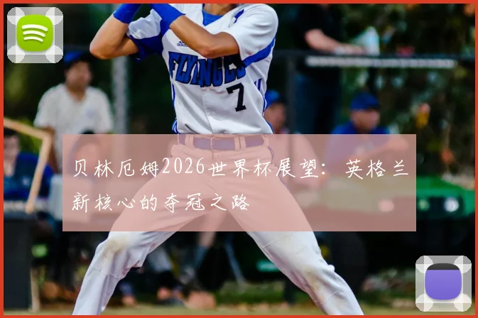 贝林厄姆2026世界杯展望:英格兰新核心的夺冠之路