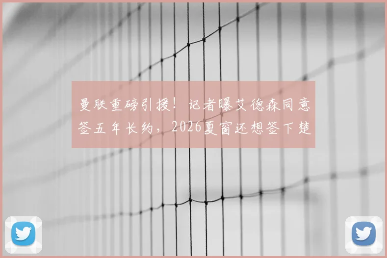 曼联重磅引援!记者曝艾德森同意签五年长约,2026夏窗还想签下楚阿梅尼与M费