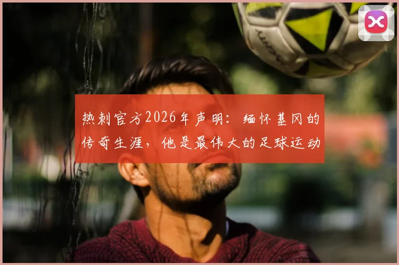 热刺官方2026年声明：缅怀基冈的传奇生涯，他是最伟大的足球运动员之一