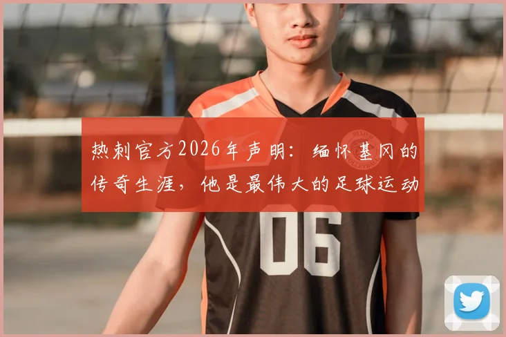 热刺官方2026年声明:缅怀基冈的传奇生涯,他是最伟大的足球运动员之一