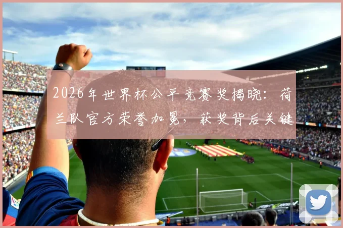 2026年世界杯公平竞赛奖揭晓：荷兰队官方荣誉加冕，获奖背后关键因素全解析