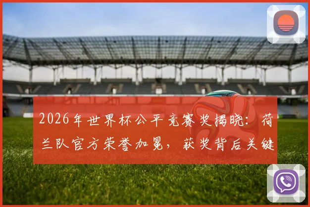 2026年世界杯公平竞赛奖揭晓：荷兰队官方荣誉加冕，获奖背后关键因素全解析