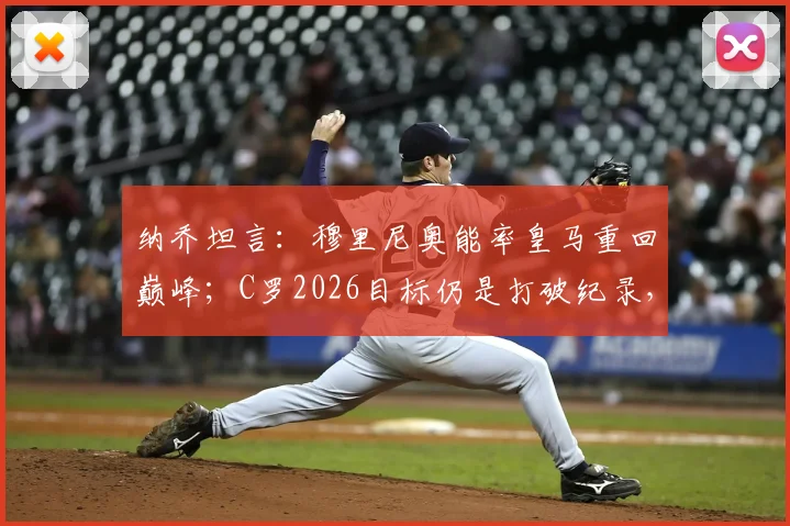 纳乔坦言：穆里尼奥能率皇马重回巅峰；C罗2026目标仍是打破纪录，传奇不停步