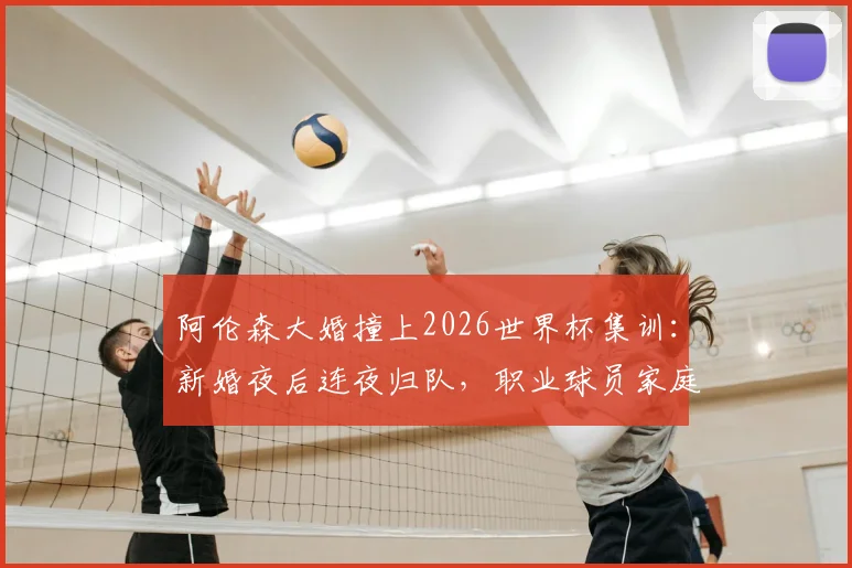 阿伦森大婚撞上2026世界杯集训：新婚夜后连夜归队，职业球员家庭与事业如何兼顾？