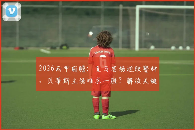 2026西甲前瞻：皇马客场连败警钟，贝蒂斯主场难求一胜？解读关键数据对比