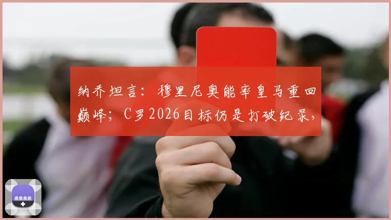 纳乔坦言:穆里尼奥能率皇马重回巅峰;C罗2026目标仍是打破纪录,传奇不停步