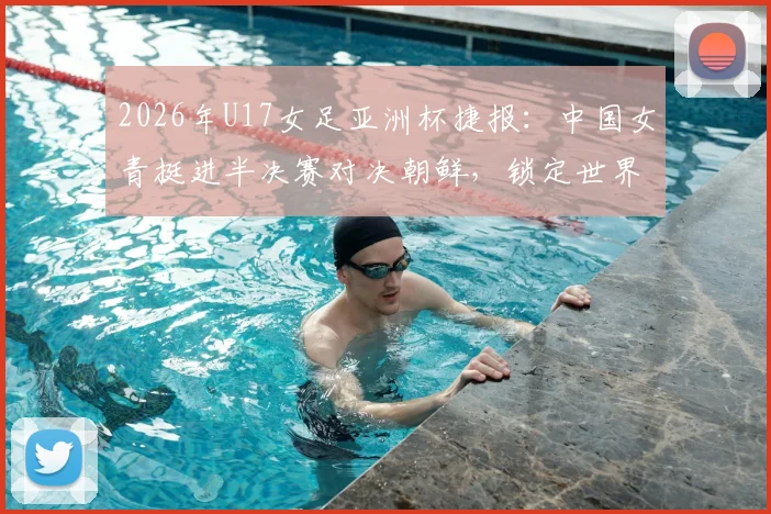 2026年U17女足亚洲杯捷报：中国女青挺进半决赛对决朝鲜，锁定世界杯入场券全解析
