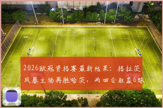 2026欧冠资格赛最新结果：格拉茨风暴主场再胜哈茨，两回合狂轰6球强势晋级