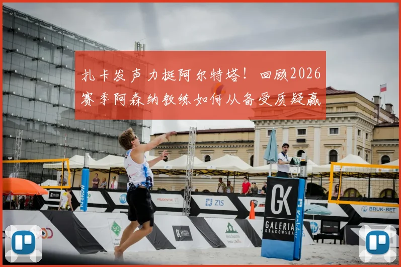 扎卡发声力挺阿尔特塔！回顾2026赛季阿森纳教练如何从备受质疑赢得全队尊重