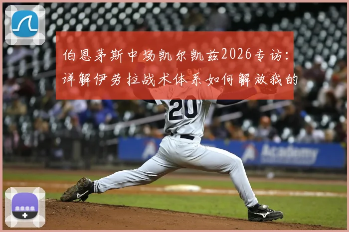 伯恩茅斯中场凯尔凯兹2026专访：详解伊劳拉战术体系如何解放我的进攻站位
