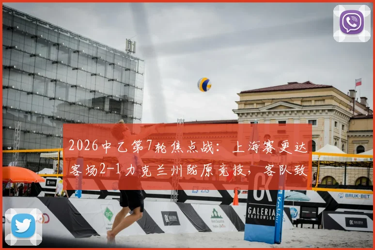 2026中乙第7轮焦点战:上海赛更达客场2-1力克兰州陇原竞技,客队致胜三要素与主队防守问题全解析