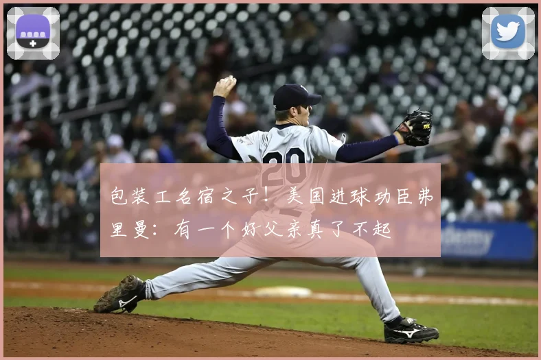 包装工名宿之子!美国进球功臣弗里曼:有一个好父亲真了不起