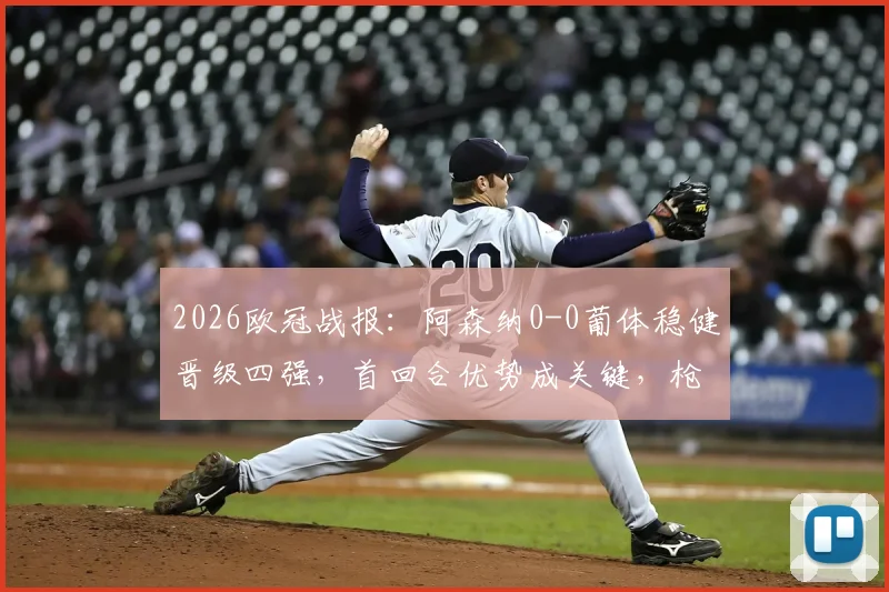 2026欧冠战报:阿森纳0-0葡体稳健晋级四强,首回合优势成关键,枪手战术解析