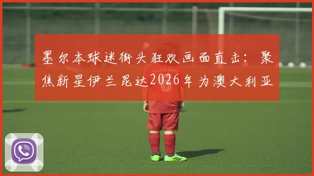 墨尔本球迷街头狂欢画面直击：聚焦新星伊兰昆达2026年为澳大利亚首开记录，剖析其成长路径与现场热议