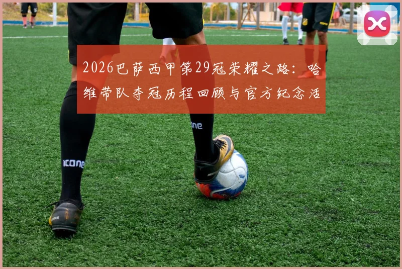 2026巴萨西甲第29冠荣耀之路:哈维带队夺冠历程回顾与官方纪念活动全指南