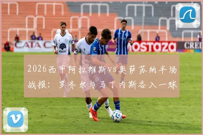 2026西甲阿拉维斯vs奥萨苏纳半场战报：罗齐尔与马丁内斯各入一球，双方1-1进入更衣室