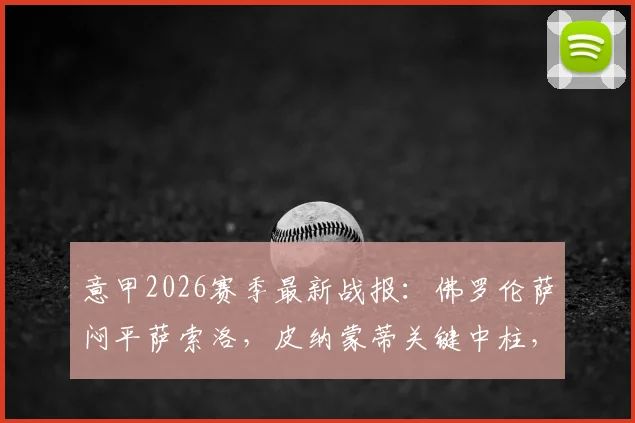 意甲2026赛季最新战报：佛罗伦萨闷平萨索洛，皮纳蒙蒂关键中柱，附全场回放视频集锦