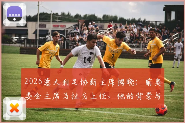 2026意大利足协新主席揭晓：前奥委会主席马拉戈上任，他的背景与足坛改革前景解读