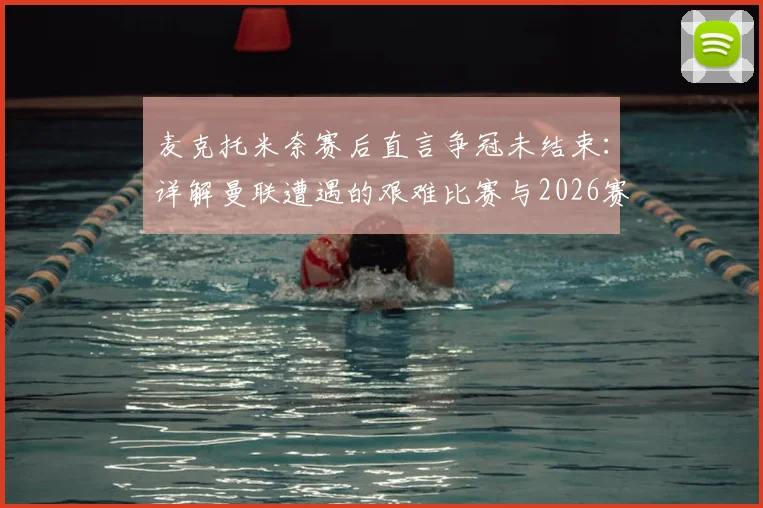 麦克托米奈赛后直言争冠未结束:详解曼联遭遇的艰难比赛与2026赛季争冠前景