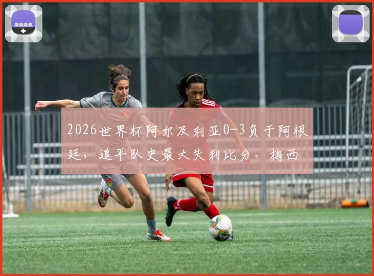 2026世界杯阿尔及利亚0-3负于阿根廷，追平队史最大失利比分，梅西接班人表现分析