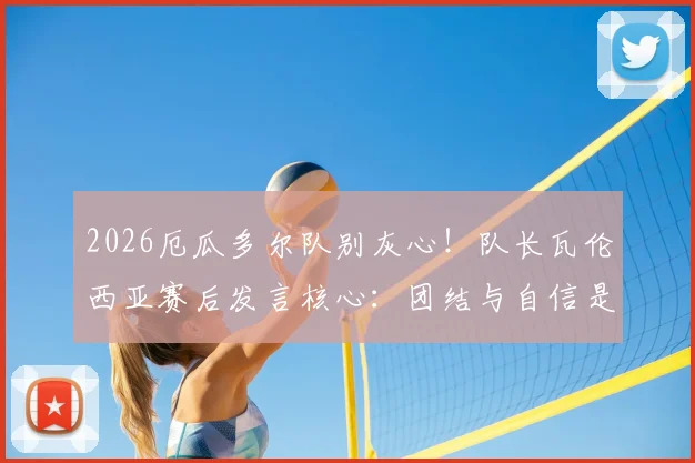 2026厄瓜多尔队别灰心!队长瓦伦西亚赛后发言核心:团结与自信是翻盘关键,未来可期
