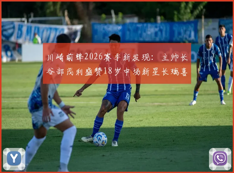 川崎前锋2026赛季新发现：主帅长谷部茂利盛赞18岁中场新星长璃喜，揭秘其场上关键作用与潜力