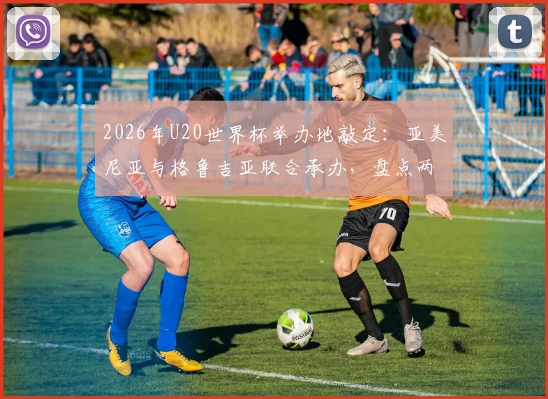 2026年U20世界杯举办地敲定：亚美尼亚与格鲁吉亚联合承办，盘点两国足球历史与办赛看点