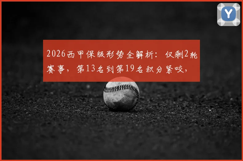 2026西甲保级形势全解析：仅剩2轮赛事，第13名到第19名积分紧咬，谁将最终上岸？