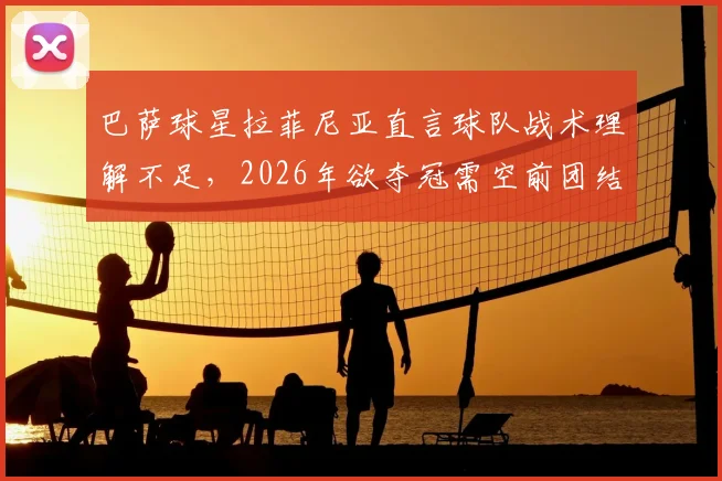 巴萨球星拉菲尼亚直言球队战术理解不足，2026年欲夺冠需空前团结，深度剖析现状