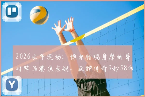 2026法甲现场：博尔特现身摩纳哥对阵马赛焦点战，获赠传奇9秒58印号球衣引全场沸腾