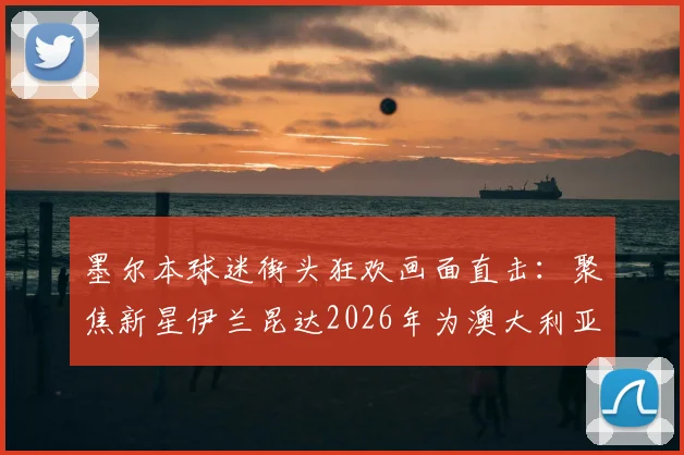 墨尔本球迷街头狂欢画面直击：聚焦新星伊兰昆达2026年为澳大利亚首开记录，剖析其成长路径与现场热议