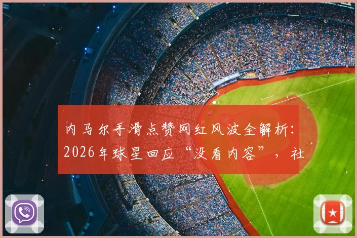 内马尔手滑点赞网红风波全解析:2026年球星回应“没看内容”,社媒争议事件始末