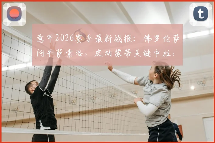 意甲2026赛季最新战报：佛罗伦萨闷平萨索洛，皮纳蒙蒂关键中柱，附全场回放视频集锦