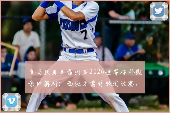 皇马获库库雷利亚2026世界杯补贴条件解析：西班牙需晋级淘汰赛，世体曝详细条款