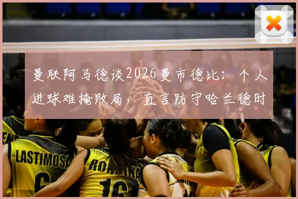 曼联阿马德谈2026曼市德比:个人进球难掩败局,直言防守哈兰德时给了太多空间