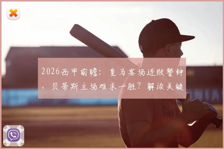 2026西甲前瞻:皇马客场连败警钟,贝蒂斯主场难求一胜?解读关键数据对比